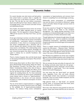 CrossFit Training Guide | Nutrition


                                                             Glycemic Index

For several decades now, bad science and bad politics                  consumption to hyperinsulinemia and coronary heart
have joined hands to produce what is arguably the                      disease is compelling if not overwhelmingly convincing.
most costly error in the history of science - the low
                                                                       Additionally, excess consumption of carbohydrate
fat diet. This fad diet has cost millions unnecessary
                                                                       may soon be shown to be linked to Alzheimer’s, aging,
death and suffering from heart disease, diabetes and, it
                                                                       cancers and other disease through a process known as
increasingly seems, a host of cancers and other chronic
                                                                       “glycosylation”.
and debilitating illnesses.
                                                                       At any rate, a search on “Google” for “hyperinsulinemia”
Gary Taubes, the esteemed science writer, has written
                                                                       reveals hundreds of ills linked to this metabolic
two brilliant and highly regarded pieces on exactly
                                                                       derangement. The rapidly growing awareness of the
this subject. The first appeared in Science Magazine in
                                                                       consequences of elevated blood sugar is one of the more
1999 and the second in the New York Times just this
                                                                       promising avenues of medical advancement today.
summer.
                                                                       Though frightening, the diseases brought about through
A new age is dawning in nutrition: one where the culprit
                                                                       hyperinsulinemia can easily be avoided by minimizing
is no longer seen as dietary fat but excess consumption
                                                                       carbohydrate consumption - specifically carbohydrate
of carbohydrate - particularly refined or processed
                                                                       that gives substantial rise to blood sugar and consequently
carbohydrate. In fact, there’s an increasing awareness
                                                                       insulin levels.
that excess carbohydrates play a dominant role in
chronic diseases like obesity, coronary heart disease,                 There is a singular measure of carbohydrate that gives
many cancers, and diabetes. This understanding comes                   exactly this information - “Glycemic Index.” Glycemic
directly from current medical research. Amazingly, the                 index is simply a measure of a food’s propensity to raise
near universal perception that dietary fat is the major                blood sugar. Avoid high glycemic foods and you’ll avoid
culprit in obesity has no scientific foundation. (See                  many, if not most, of the ills associated with diet.
Taubes, above.)
                                                                       Rick Mendosa has published one of the most complete
There’s a family of popular diets and diet books based                 glycemic indices available anywhere with a listing of over
on decreasing carbohydrate consumption. Most of them                   750 common food items giving values based on glucose’s
are excellent.                                                         score of 100.
Chief among these books are Barry Sears’ Enter the                     We can increase the ease and utility of using such a list
Zone, Michael Eades’ Protein Power, Atkins’ Dr. Atkins’                by dividing commonly eaten foods into two groups –
Diet Revolution, Cordain’s The Paleo Diet, and the                     one of high-glycemic foods, “bad foods”, and one of low-
Hellers’ Carbohydrate Addict’s Diet. Each of these is                  glycemic foods, or “good foods.” This is the rationale
an honest and accurate chronicling the effects of the                  behind the CrossFit Shopping List.
low fat, fad diet.and they all offer a rational, effective
regimen for avoiding dietary ills. For those technically               You may notice that the “good foods” are typically
inclined, the mechanism by which excess carbohydrate                   meats, vegetables, fruits, nuts, and seeds, whereas
causes disease state is known as “hyperinsulinemia.”                   the bad foods include many manmade or processed
Hyperinsulinemia is the chronic and acute elevation                    foodstuffs. There are some notable exceptions, but the
of insulin as a result of habitual consumption of excess               trend is certainly instructive.
carbohydrate.                                                          High glycemic foods, or “bad foods”, are typically
The list of ills linked to hyperinsulinemia is staggering              starchy, sweet, or processed foods like bread, pasta,
and growing. Just recently colorectal cancer was added                 rice, potato, grains, and desserts.
to the probable list of hyperinsulinemia-mediated                      More than a few observers have pointed out that low-
diseases. The evidence linking excess carbohydrate                     glycemic foods have limited shelf life and are found on


                                                                  64 of 94

    ® CrossFit is a registered trademark of CrossFit, Inc.                                     Subscription info at http://store.crossfit.com
    © 2006 All rights reserved.                                                                       Feedback to feedback@crossfit.com
 