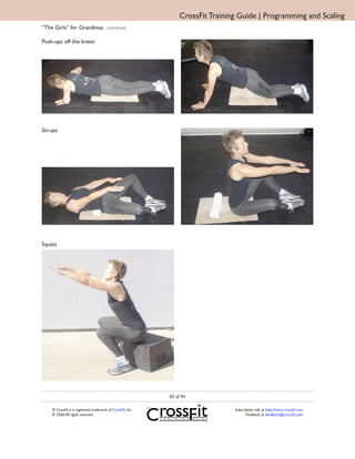 CrossFit Training Guide | Programming and Scaling
“The Girls” for Grandmas ...continued

Push-ups off the knees




Sit-ups




Squats




                                                             83 of 94

    ® CrossFit is a registered trademark of CrossFit, Inc.                        Subscription info at http://store.crossfit.com
    © 2006 All rights reserved.                                                          Feedback to feedback@crossfit.com
 