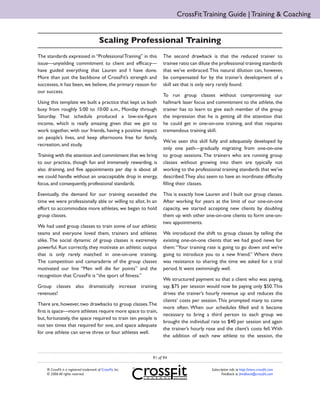 CrossFit Training Guide | Training & Coaching


                                          Scaling Professional Training
The standards expressed in “Professional Training” in this        The second drawback is that the reduced trainer to
issue—unyielding commitment to client and efficacy—               trainee ratio can dilute the professional training standards
have guided everything that Lauren and I have done.               that we’ve embraced. This natural dilution can, however,
More than just the backbone of CrossFit’s strength and            be compensated for by the trainer’s development of a
successes, it has been, we believe, the primary reason for        skill set that is only very rarely found.
our success.
                                                                  To run group classes without compromising our
Using this template we built a practice that kept us both         hallmark laser focus and commitment to the athlete, the
busy from roughly 5:00 to 10:00 a.m., Monday through              trainer has to learn to give each member of the group
Saturday. That schedule produced a low-six-figure                 the impression that he is getting all the attention that
income, which is really amazing given that we got to              he could get in one-on-one training, and that requires
work together, with our friends, having a positive impact         tremendous training skill.
on people’s lives, and keep afternoons free for family,
                                                                  We’ve seen this skill fully and adequately developed by
recreation, and study.
                                                                  only one path—gradually migrating from one-on-one
Training with the attention and commitment that we bring          to group sessions. The trainers who are running group
to our practice, though fun and immensely rewarding, is           classes without growing into them are typically not
also draining, and five appointments per day is about all         working to the professional training standards that we’ve
we could handle without an unacceptable drop in energy,           described. They also seem to have an inordinate difficulty
focus, and consequently, professional standards.                  filling their classes.

Eventually, the demand for our training exceeded the              This is exactly how Lauren and I built our group classes.
time we were professionally able or willing to allot. In an       After working for years at the limit of our one-on-one
effort to accommodate more athletes, we began to hold             capacity, we started accepting new clients by doubling
group classes.                                                    them up with other one-on-one clients to form one-on-
                                                                  two appointments.
We had used group classes to train some of our athletic
teams and everyone loved them, trainers and athletes              We introduced the shift to group classes by telling the
alike. The social dynamic of group classes is extremely           existing one-on-one clients that we had good news for
powerful. Run correctly, they motivate an athletic output         them: “Your training rate is going to go down and we’re
that is only rarely matched in one-on-one training.               going to introduce you to a new friend.” Where there
The competition and camaraderie of the group classes              was resistance to sharing the time we asked for a trial
motivated our line “Men will die for points” and the              period. It went swimmingly well.
recognition that CrossFit is “the sport of fitness.”
                                                                  We structured payment so that a client who was paying,
Group classes also dramatically increase training                 say, $75 per session would now be paying only $50. This
revenues!                                                         drives the trainer’s hourly revenue up and reduces the
                                                                  clients’ costs per session. This prompted many to come
There are, however, two drawbacks to group classes. The
                                                                  more often. When our schedules filled and it became
first is space—more athletes require more space to train,
                                                                  necessary to bring a third person to each group we
but, fortunately, the space required to train ten people is
                                                                  brought the individual rate to $40 per session and again
not ten times that required for one, and space adequate
                                                                  the trainer’s hourly rose and the client’s costs fell. With
for one athlete can serve three or four athletes well.
                                                                  the addition of each new athlete to the session, the



                                                             91 of 94

    ® CrossFit is a registered trademark of CrossFit, Inc.                                Subscription info at http://store.crossfit.com
    © 2006 All rights reserved.                                                                  Feedback to feedback@crossfit.com
 