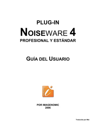 PLUG-IN

NOISEWARE 4
PROFESIONAL Y ESTÁNDAR



  GUÍA DEL USUARIO




      POR IMAGENOMIC
            2006



                         Traducido por Mat
 