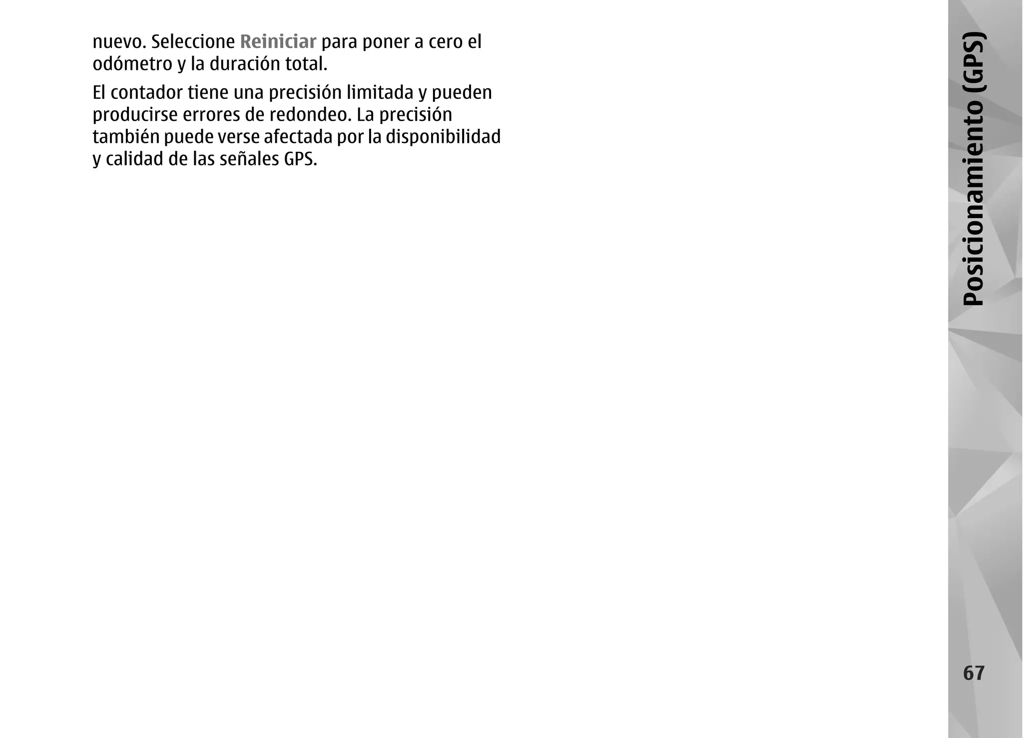nuevo. Seleccione Reiniciar para poner a cero el




                                                     Posicionamiento (GPS)
odómetro y la duración total.
El contador tiene una precisión limitada y pueden
producirse errores de redondeo. La precisión
también puede verse afectada por la disponibilidad
y calidad de las señales GPS.




                                                          67
 
