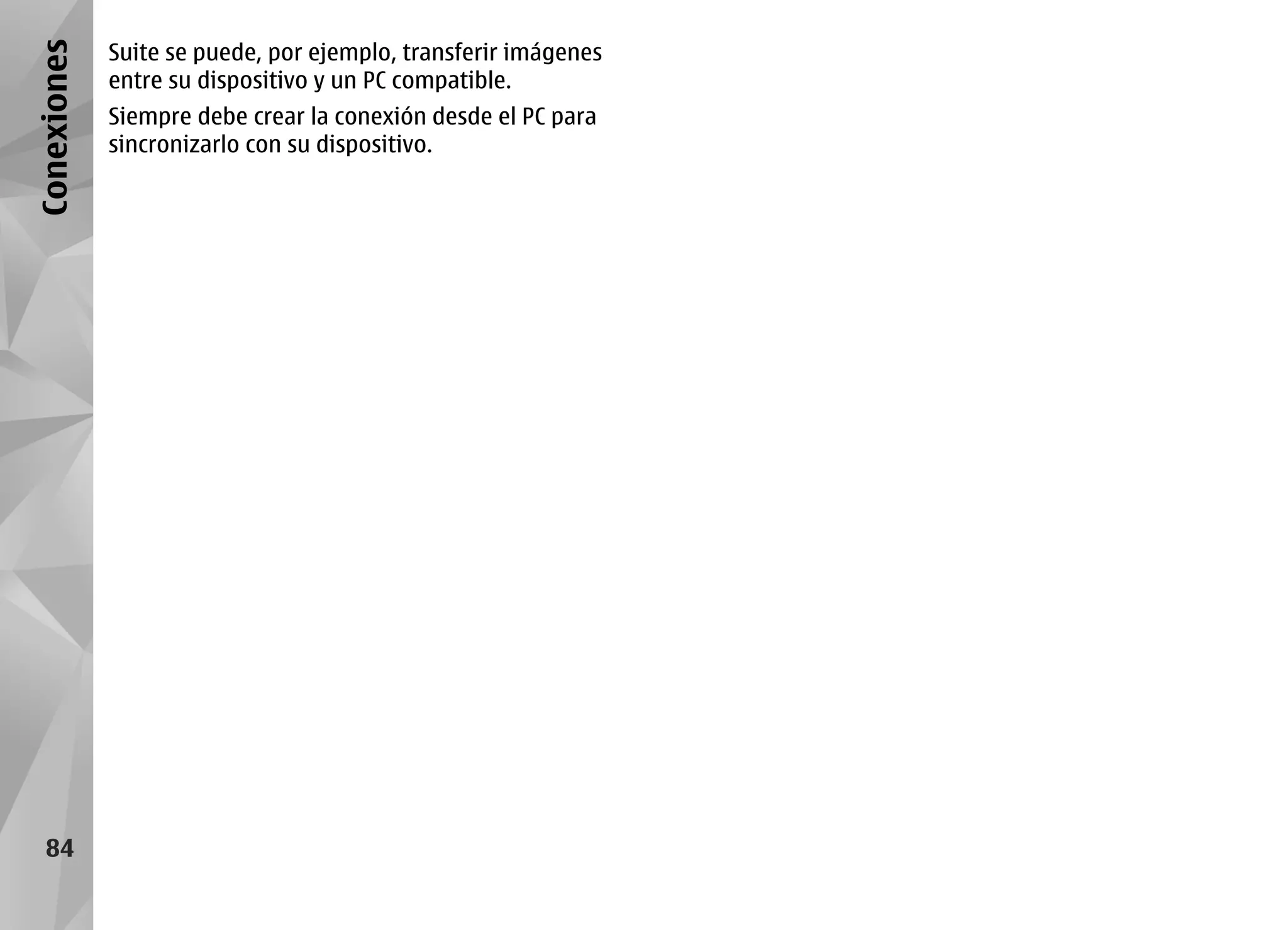 Conexiones   Suite se puede, por ejemplo, transferir imágenes
             entre su dispositivo y un PC compatible.
             Siempre debe crear la conexión desde el PC para
             sincronizarlo con su dispositivo.




   84
 