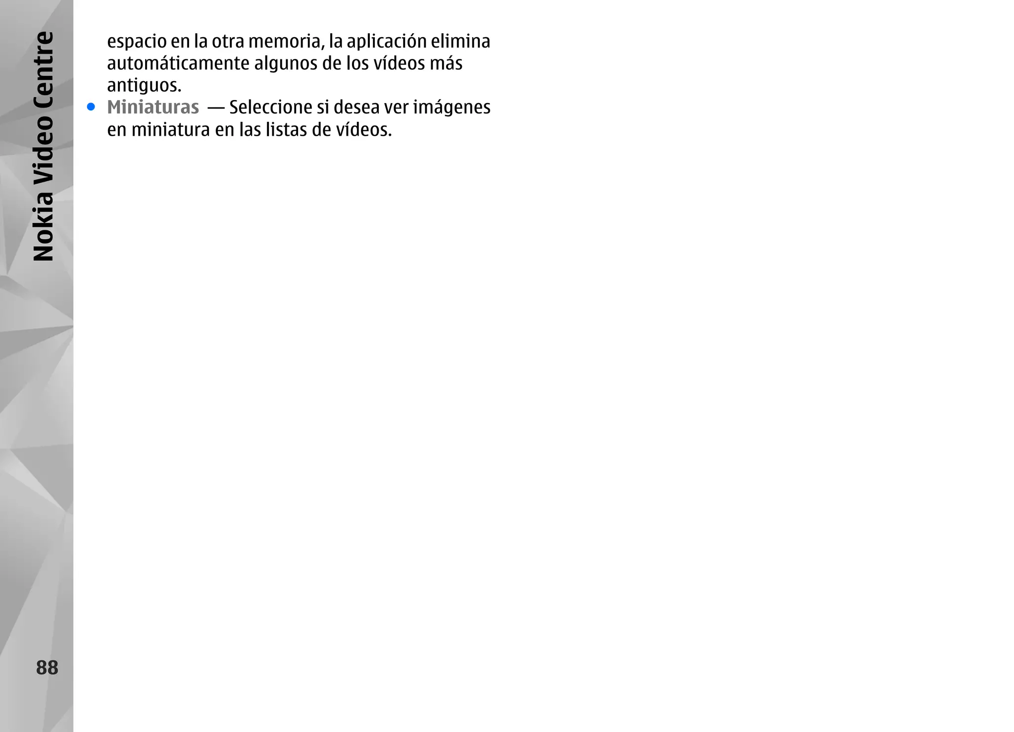 Nokia Video Centre     espacio en la otra memoria, la aplicación elimina
                       automáticamente algunos de los vídeos más
                       antiguos.
                     ● Miniaturas — Seleccione si desea ver imágenes
                       en miniatura en las listas de vídeos.




     88
 