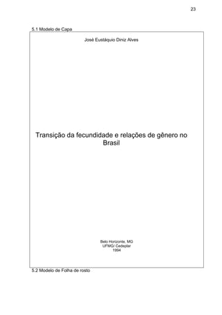 23
5.1 Modelo de Capa
José Eustáquio Diniz Alves
Transição da fecundidade e relações de gênero no
Brasil
Belo Horizonte, MG
UFMG/ Cedeplar
1994
5.2 Modelo de Folha de rosto
 