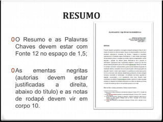 RESUMO 
0O Resumo e as Palavras 
Chaves devem estar com 
Fonte 12 no espaço de 1,5; 
0As ementas negritas 
(autorias devem estar 
justificadas a direita, 
abaixo do título) e as notas 
de rodapé devem vir em 
corpo 10. 
 