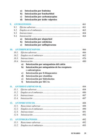 a)     Intoxicación por fenitoína
               b)     Intoxicación por fenobarbital
               c)     Intoxicación por carbamacepina
               d)     Intoxicación por ácido valproico

9.    ANTIGOTOSOS ...................................................................................        461
      9.1. Efectos adversos............................................................................      461
      9.2. Empleo en el embarazo .................................................................           463
      9.3. Interacciones .................................................................................   464
      9.4. Intoxicación ..................................................................................   464
            a) Intoxicación por alopurinol
            b) Intoxicación por colchicina
            c) Intoxicación por sulfinpirazona

10.    ANTIHIPERTENSIVOS ....................................................................                466
      10.1. Efectos adversos..........................................................................       466
      10.2. Empleo en el embarazo ...............................................................            462
      10.3. Interacciones ...............................................................................    476
      10.4. Intoxicación.................................................................................    480
             a) Intoxicación por antagonistas del calcio
             b) Intoxicación por antagonistas de los receptores
                 a-adrenérgicos
             c) Intoxicación por ß-bloqueantes
             d) Intoxicación por clonidina
             e) Intoxicación por hidralazina
             f) Intoxicación por IECAs

11.    ANTIHISTAMINICOS H1 .................................................................                 484
      11.1. Efectos adversos ..........................................................................      484
      11.2. Empleo en el embarazo................................................................            486
      11.3. Interacciones ...............................................................................    487
      11.4. Intoxicación .................................................................................   487

12.    ANTIMICOTICOS .............................................................................           488
      12.1. Reacciones adversas ...................................................................          488
      12.2. Empleo en el embarazo ...............................................................            490
      12.3. Interacciones ...............................................................................    491
      12.4. Intoxicación.................................................................................    492

13.    ANTIMIGRAÑOSOS .........................................................................              492
      13.1. Reacciones adversas ...................................................................          492
      13.2. Empleo en el embarazo ...............................................................            493


                                                                                            SUMARIO           35
 