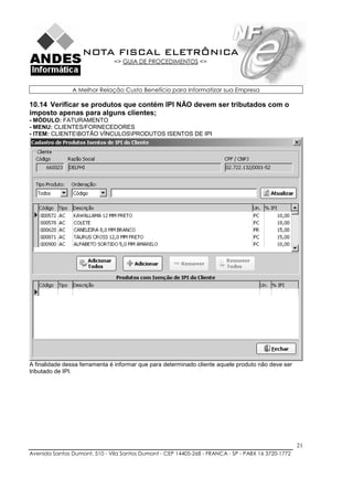 NOTA FISCAL ELETRÔNICA
                               => GUIA DE PROCEDIMENTOS <=



               A Melhor Relação Custo Benefício para Informatizar sua Empresa

10.14 Verificar se produtos que contém IPI NÃO devem ser tributados com o
imposto apenas para alguns clientes;
- MÓDULO: FATURAMENTO
- MENU: CLIENTES/FORNECEDORES
- ITEM: CLIENTEBOTÃO VÍNCULOSPRODUTOS ISENTOS DE IPI




A finalidade dessa ferramenta é informar que para determinado cliente aquele produto não deve ser
tributado de IPI.




                                                                                                    21
Avenida Santos Dumont, 510 - Vila Santos Dumont - CEP 14405-268 - FRANCA - SP - PABX 16 3720-1772
 