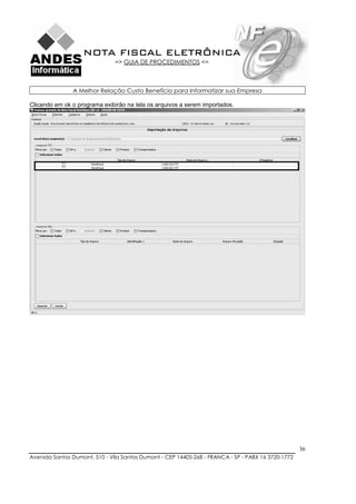 NOTA FISCAL ELETRÔNICA
                               => GUIA DE PROCEDIMENTOS <=



               A Melhor Relação Custo Benefício para Informatizar sua Empresa

Clicando em ok o programa exibirão na tela os arquivos a serem importados.




                                                                                                    36
Avenida Santos Dumont, 510 - Vila Santos Dumont - CEP 14405-268 - FRANCA - SP - PABX 16 3720-1772
 