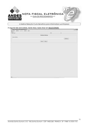 NOTA FISCAL ELETRÔNICA
                               => GUIA DE PROCEDIMENTOS <=



               A Melhor Relação Custo Benefício para Informatizar sua Empresa

A seguinte tela será exibida, diante disso, basta clicar em SELECIONAR.




                                                                                                    51
Avenida Santos Dumont, 510 - Vila Santos Dumont - CEP 14405-268 - FRANCA - SP - PABX 16 3720-1772
 