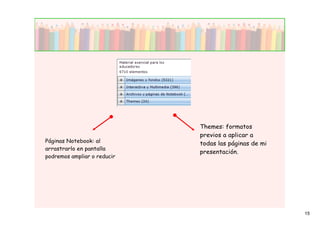 Themes: formatos
                             previos a aplicar a
Páginas Notebook: al         todas las páginas de mi
arrastrarlo en pantalla
                             presentación.
podremos ampliar o reducir




                                                       15
 