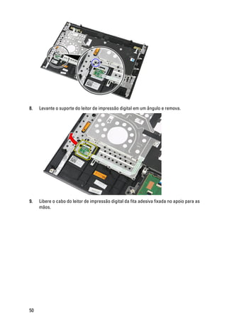 8. Levante o suporte do leitor de impressão digital em um ângulo e remova.
9. Libere o cabo do leitor de impressão digital da fita adesiva fixada no apoio para as
mãos.
50
 