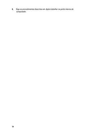 6. Siga os procedimentos descritos em Após trabalhar na parte interna do
computador.
54
 
