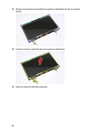 14. Remova os parafusos que prendem os suportes e dobradiças da rela no conjunto
da tela.
15. Levante e remova o painel da tela com suportes e dobradiças.
16. Libere os cabos da dobradiça esquerda.
84
 