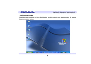 Capítulo 3 - Operando seu Notebook

- Desktop do Windows
Dependendo dos programas que você tem instalado em seu Notebook, seu desktop poderá ter atalhos
diferentes ou outros atalhos.




                                              45
 