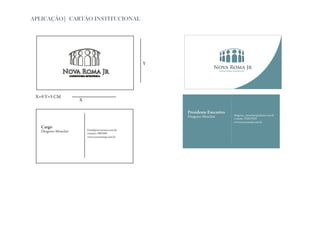 APLICAÇÃO| CARTÃO INSTITUCIONAL




                                                   Y




 X=9 Y=5 CM
                       X

                                                       Presidente Executivo
                                                       Diogenes Monclair      diogenes_monclair@yahoo.com.br
                                                                              contato: 9206.9269
                                                                              www.novaromajr.com.br
   Cargo
   Diogenes Monclair       Email@novaroma.com.br
                           contato: 000.000
                           www.novaromajr.com.br
 