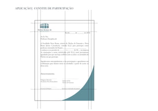APLICAÇÃO| CONVITE DE PARTICIPAÇÃO




                                                  Recife, _____ de _______ de 2010.

              Ao Sr./Sra.
              Professor Disciplina de

              A Faculdade Nova Roma, através do Núcleo de Extensão e Nova
              Roma Júnior Consultoria, convida Sr.(a) para participar como
              professor orientador do Projeto _________________________
              a realizar-se no período de _______ a_______ de 20__, na empresa
              As orientações a serem ministradas pelo Sr.(a) serão previamente
              agendadas para que não haja conflitos entre as aulas e as atividades do
              Núcleo em que participa.

              Agradecemos antecipadamente a sua participação e aguardamos sua
              confirmação para darmos início às atividades a partir do aceite na
              desta carta.



              Atenciosamente.

               Diógenes Monclair
                                              Juliana da Paz
               Presidente Nova Roma Júnior
                                              Núcleo de Extensão



              Gerente do Projeto             Aceito ser orientador do projeto
 