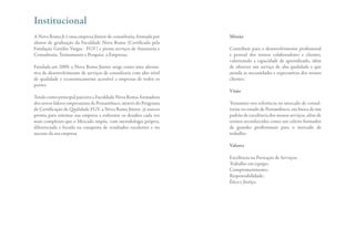 Institucional
A Nova Roma Jr é uma empresa Júnior de consultoria, formada por     Missão
alunos de graduação da Faculdade Nova Roma (Certificada pela
Fundação Getúlio Vargas - FGV) e presta serviços de Assessoria e    Contribuir para o desenvolvimento profissional
Consultoria, Treinamento e Pesquisa a Empresas.                     e pessoal dos nossos colaboradores e clientes,
                                                                    valorizando a capacidade de aprendizado, além
Fundada em 2009, a Nova Roma Júnior surge como uma alterna-         de oferecer um serviço de alta qualidade e que
tiva de desenvolvimento de serviços de consultoria com alto nível   atenda as necessidades e expectativas dos nossos
de qualidade e economicamente acessível a empresas de todos os      clientes.
portes.
                                                                    Visão
Tendo como principal parceira a Faculdade Nova Roma, formadora
dos novos líderes empresariais de Pernambuco, através do Programa   Tornarmo-nos referência no mercado de consul-
de Certificação de Qualidade FGV, a Nova Roma Júnior já nasceu      torias no estado de Pernambuco, em busca de um
pronta para orientar sua empresa a enfrentar os desafios cada vez   padrão de excelência dos nossos serviços, além de
mais complexos que o Mercado impõe, com metodologia própria,        sermos reconhecidos como um celeiro formador
diferenciada e focada na conquista de resultados excelentes e no    de grandes profissionais para o mercado de
sucesso da sua empresa                                              trabalho.

                                                                    Valores

                                                                    Excelência na Prestação de Serviços;
                                                                    Trabalho em equipe;
                                                                    Comprometimento;
                                                                    Responsabilidade;
                                                                    Ética e Justiça.
 