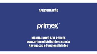 APRESENTAÇÃO
MANUAL NOVO SITE PRIMEX
www.primexdistribuidora.com.br
Navegação e Funcionalidades
 