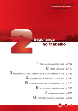 1
2
3
4
5
6
7
8
TÉCNICAS DE ANALISE DE RISCO »
RISCOS ADICIONAIS »
REGULAMENTAÇÃO DO MINISTÉRIO DO TRABALHO E EMPREGO - MTE »
EQUIPAMENTOS DE PROTEÇÃO COLETIVA - EPC »
EQUIPAMENTOS DE PROTEÇÃO INDIVIDUAL - EPI »
ACIDENTES DE ORIGEM ELETRICA »
RESPONSABILIDADES »
PROTEÇÃO E COMBATE A INCÊNDIOS »
p.109
p.117
p.139
p.165
p.171
p.193
p.221
p.229
Segurança
no trabalho
Segurança com eletricidade
Primeiros socorros
1
3
2 Segurança no trabalho
 