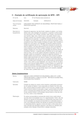 COMISSÃO TRIPARTITE PERMANENTE DE NEGOCIAÇÃO DO SETOR ELETRICO NO ESTADO DE SP - 93
C - Exemplo de certificação de aprovação do MTE - EPI
Nº do CA: xxxx Nº do Processo:xxxxx.xxxxxx/xx-xx
Data de Emissão: 9/5/2005 Validade: 09/05/2010
Tipo do Equipa-
mento:
CONJUGADO TIPO CAPACETE DE SEGURANÇA, PROTETOR FACIAL E
PROTETOR AUDITIVO
Natureza: Nacional
Descrição do
Equipamento:
Capacete de segurança, tipo aba frontal, injetado em plástico, com fendas
laterais (slot), para acoplagem de acessórios); o capacete é confeccionado
nas cores branca, azul, amarela, vermelha, verde, laranja, cinza alumínio,
azul marinho, bege, cinza, marrom escuro, azul pastel, marrom cacau,
amarela e laranja cvrd e amarelo manga, e pode ser utilizado com dois ti-
pos diferentes de suspensão: 1) suspensão composta de carneira injetada
em plástico, com peça absorvente de suor em espuma de poliester e coroa
composta de duas cintas cruzadas montadas em quatro "clips" de plástico e
fixadas com uma costura, com regulagem de tamanho através de ajuste
simples (suspensão staz-on) ou; 2) suspensão composta de carneira inje-
tada em plástico, com peça absorvente de suor em espuma de poliéster e
coroa composta de duas cintas cruzadas montadas em quatro "clips" de
plástico e fixadas com uma costura, com regulagem de tamanho através de
cremalheira "fast-trac". o capacete pode ser fornecido com ou sem jugular
presa ao casco, com ou sem jugular costurada à suspensão, com ou sem
gravação. podem ser acoplados ao capacete os seguintes acessórios: 1)
protetor auditivo circum-auricular, composto de duas conchas de material
plástico rígido preenchidas com espuma, fixadas a duas hastes plásticas
móveis (basculantes) que, por sua vez, se encaixam nas fendas laterais do
casco; 2) protetor facial composto de visor confeccionado em policarbonato
incolor, cinza, verde ou cinza metalizado, com cerca de 190 mm de altura,
preso a uma coroa por botões plásticos; a coroa é fixada a um suporte bas-
culante por parafusos metálicos e o conjunto é fixado ao capacete por um
suporte que se encaixa nas fendas laterais do casco. ref.: capacete de segu-
rança modelo "staz-on", tipo aba frontal classe b com acessório; (abafador
de ruídos mark v; protetor facial msa-s).
Dados Complementares
Norma: NBR.8221/2003 (CAPACETE DE SEGURANÇA); ANSI.Z.87.1/1989
(PROTETOR FACIAL); E ANSI.S12.6/1997 - MÉTODO B (OUVIDO REAL,
COLOCAÇÃO PELO OUVINTE).
Fabricante: NOME
Aprovado: Proteção da cabeça do usuário contra impactos e perfurações provenien-
tes de quedas de objetos e riscos associados ao trabalho com alta volta-
gem; quando dotado de protetor auditivo circum-auricular, protege contra
ruídos conforme tabela de atenuação a seguir; quando dotado de protetor
facial, é indicado para proteção dos olhos e face contra impactos de par-
tículas volantes frontais e luminosidade intensa frontal no caso dos viso-
res cinza, verde e cinza metalizado.
Observação: Os valores da transmitância luminosa dos visores cinza e verde indicam
que eles seriam de tonalidade 3.0 e 2.5, respectivamente. Porém, eles não
atendem ao requisito de transmitância no infravermelho para esses núme-
ros de tonalidade e ao requisito de transmitância no ultravioleta próximo. o
visor cinza metalizado também não atendeu ao requisito de transmitância
no ultravioleta próximo; segundo a norma de ensaio, os três visores são vi-
sores indicados para atividades especiais e não devem ser utilizados para
proteção contra radiação infravermelha e radiação ultravioleta.
 