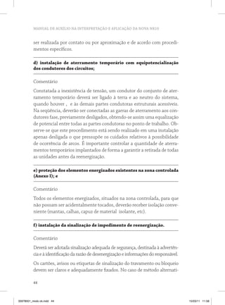 MANUAL DE AUXÍLIO NA INTERPRETAÇÃO E APLICAÇÃO DA NOVA NR10


          ser realizada por contato ou por aproximação e de acordo com procedi-
          mentos específicos.

          d) instalação de aterramento temporário com equipotencialização
          dos condutores dos circuitos;

          Comentário
          Constatada a inexistência de tensão, um condutor do conjunto de ater-
          ramento temporário deverá ser ligado à terra e ao neutro do sistema,
          quando houver , e às demais partes condutoras estruturais acessíveis.
          Na seqüência, deverão ser conectadas as garras de aterramento aos con-
          dutores fase, previamente desligados, obtendo-se assim uma equalização
          de potencial entre todas as partes condutoras no ponto de trabalho. Ob-
          serve-se que este procedimento está sendo realizado em uma instalação
          apenas desligada o que pressupõe os cuidados relativos à possibilidade
          de ocorrência de arcos. É importante controlar a quantidade de aterra-
          mentos temporários implantados de forma a garantir a retirada de todas
          as unidades antes da reenergização.

          e) proteção dos elementos energizados existentes na zona controlada
          (Anexo I); e

          Comentário
          Todos os elementos energizados, situados na zona controlada, para que
          não possam ser acidentalmente tocados, deverão receber isolação conve-
          niente (mantas, calhas, capuz de material isolante, etc).

          f) instalação da sinalização de impedimento de reenergização.

          Comentário
          Deverá ser adotada sinalização adequada de segurança, destinada à advertên-
          cia e à identificação da razão de desenergização e informações do responsável.
          Os cartões, avisos ou etiquetas de sinalização do travamento ou bloqueio
          devem ser claros e adequadamente fixados. No caso de método alternati-

          44



35978001_miolo ok.indd 44                                                                  15/03/11 11:58
 