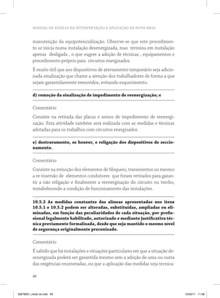 MANUAL DE AUXÍLIO NA INTERPRETAÇÃO E APLICAÇÃO DA NOVA NR10


          manutenção da equipotencialização. Observe-se que este procedimen-
          to se inicia numa instalação desenergizada, mas termina em instalação
          apenas desligada , o que sugere a adoção de técnicas , equipamentos e
          procedimento próprio para circuitos energizados.
          É muito útil que aos dispositivos de aterramento temporário seja adicio-
          nada sinalização que chame a atenção dos trabalhadores de forma a que
          sejam garantidamente removidos, evitando esquecimento.

          d) remoção da sinalização de impedimento de reenergização; e

          Comentário
          Consiste na retirada das placas e avisos de impedimento de reenergi-
          zação. Esta atividade também será realizada com as medidas e técnicas
          adotadas para os trabalhos com circuitos energizados.

          e) destravamento, se houver, e religação dos dispositivos de seccio-
          namento.

          Comentário
          Consiste na remoção dos elementos de bloqueio, travamentos ou mesmo
          a re-insersão de elementos condutores que foram retirados para garan-
          tir a não religação e finalmente a reenergização do circuito ou trecho,
          restabelecendo a condição de funcionamento das instalações.

          10.5.3 As medidas constantes das alíneas apresentadas nos itens
          10.5.1 e 10.5.2 podem ser alteradas, substituídas, ampliadas ou eli-
          minadas, em função das peculiaridades de cada situação, por profis-
          sional legalmente habilitado, autorizado e mediante justificativa téc-
          nica previamente formalizada, desde que seja mantido o mesmo nível
          de segurança originalmente preconizado.

          Comentário
          É sabido que há instalações e situações particulares em que a situação de-
          senergizada poderá ser garantida mesmo sem a adoção de uma ou outra
          das exigências enumeradas, ou que a aplicação das medidas seja tecnica-

          46



35978001_miolo ok.indd 46                                                              15/03/11 11:58
 