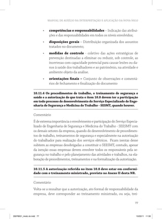 MANUAL DE AUXÍLIO NA INTERPRETAÇÃO E APLICAÇÃO DA NOVA NR10


                            •	   competências e responsabilidades – Indicação das atribui-
                                 ções e das responsabilidades em todos os níveis envolvidos;
                            •	   disposições gerais – Distribuição organizada dos assuntos
                                 tratados no documento;
                            •	   medidas de controle - coletivo das ações estratégicas de
                                 prevenção destinadas a eliminar ou reduzir, sob controle, as
                                 incertezas com capacidade potencial para causar lesões ou da-
                                 nos à saúde dos trabalhadores e ao patrimônio, na atividade e
                                 ambiente objeto da análise.
                            •	   orientações finais – Conjunto de observações e comentá-
                                 rios de fechamento e finalização do documento

                   10.11.4 Os procedimentos de trabalho, o treinamento de segurança e
                   saúde e a autorização de que trata o item 10.8 devem ter a participação
                   em todo processo de desenvolvimento do Serviço Especializado de Enge-
                   nharia de Segurança e Medicina do Trabalho - SESMT, quando houver.

                   Comentário
                   É de extrema importância o envolvimento e participação do Serviço Especia-
                   lizado de Engenharia de Segurança e Medicina do Trabalho - SEESMT com
                   os demais setores da empresa, quando do desenvolvimento de procedimen-
                   tos de trabalho, treinamentos de segurança e especialmente na autorização
                   do trabalhador para realização dos serviços elétricos. Ficam isentas desse
                   subitem as empresas desobrigadas a constituir o SEESMT, contudo, apesar
                   da isenção essas empresas devem envolver todos os responsáveis pela se-
                   gurança no trabalho e pelo planejamento das atividades e trabalhos, na ela-
                   boração de procedimentos, treinamentos e na formalização da autorização.

                   10.11.5 A autorização referida no item 10.8 deve estar em conformi-
                   dade com o treinamento ministrado, previsto no Anexo II desta NR.

                   Comentário
                   Volta-se a ressaltar que a autorização, ato formal de responsabilidade da
                   empresa, deve corresponder ao treinamento ministrado, ou seja, trei-

                                                                                            77



35978001_miolo ok.indd 77                                                                   15/03/11 11:59
 