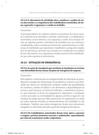 MANUAL DE AUXÍLIO NA INTERPRETAÇÃO E APLICAÇÃO DA NOVA NR10



                   10.11.8 A alternância de atividades deve considerar a análise de ris-
                   cos das tarefas e a competência dos trabalhadores envolvidos, de for-
                   ma a garantir a segurança e a saúde no trabalho.

                   Comentário
                   O principal objetivo do subitem é alertar os tomadores de serviço quan-
                   do a alternância de atividades é adotada, submetendo os trabalhadores
                   autorizados a riscos latentes a sua segurança e saúde. Essa situação de-
                   verá ser aplicada quando a alternância de atividade, por sua natureza e
                   complexidade, induz a mudanças sensíveis de comportamento ou a dife-
                   renças de habilidades que exponham o trabalhador a perigo pelo simples
                   fato da alternância, devendo essa situação ser considerada nas análises
                   de risco das tarefas e na competência (condicionamento) dos trabalhado-
                   res que serão expostos às alternâncias.

                   10.12 - SITUAÇÃO DE EMERGÊNCIA

                   10.12.1 As ações de emergência que envolvam as instalações ou serviços
                   com eletricidade devem constar do plano de emergência da empresa.

                   Comentário
                   Está implícita a determinação da obrigatoriedade da elaboração de proce-
                   dimentos emergenciais direcionadas às instalações ou serviços com eletri-
                   cidade que devem ser estabelecidos mediante análise das possibilidades
                   de ocorrência, (análise de falhas) e vão determinar a disponibilização de
                   recursos, quer humanos, na forma de atribuição e treinamento de pesso-
                   as, quer materiais na forma de equipamentos, dispositivos e instalações
                   a serem acionados na eventualidade de alguma ocorrência capaz de criar
                   situações de perigo quer por falha operacional, de equipamento ou ainda
                   por ações externas estranhas ao desenvolvimento das atividades ou das
                   instalações. Também essas ações emergenciais devem estar plenamente
                   integradas ou absorvidas pelo plano geral de emergência da empresa.

                   10.12.2 Os trabalhadores autorizados devem estar aptos a executar
                   o resgate e prestar primeiros socorros a acidentados, especialmente
                   por meio de reanimação cardio-respiratória.


                                                                                         79



35978001_miolo ok.indd 79                                                                 15/03/11 11:59
 
