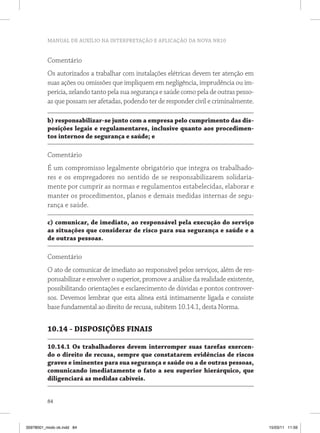MANUAL DE AUXÍLIO NA INTERPRETAÇÃO E APLICAÇÃO DA NOVA NR10


          Comentário
          Os autorizados a trabalhar com instalações elétricas devem ter atenção em
          suas ações ou omissões que impliquem em negligência, imprudência ou im-
          perícia, zelando tanto pela sua segurança e saúde como pela de outras pesso-
          as que possam ser afetadas, podendo ter de responder civil e criminalmente.

          b) responsabilizar-se junto com a empresa pelo cumprimento das dis-
          posições legais e regulamentares, inclusive quanto aos procedimen-
          tos internos de segurança e saúde; e

          Comentário
          É um compromisso legalmente obrigatório que integra os trabalhado-
          res e os empregadores no sentido de se responsabilizarem solidaria-
          mente por cumprir as normas e regulamentos estabelecidas, elaborar e
          manter os procedimentos, planos e demais medidas internas de segu-
          rança e saúde.

          c) comunicar, de imediato, ao responsável pela execução do serviço
          as situações que considerar de risco para sua segurança e saúde e a
          de outras pessoas.

          Comentário
          O ato de comunicar de imediato ao responsável pelos serviços, além de res-
          ponsabilizar e envolver o superior, promove a análise da realidade existente,
          possibilitando orientações e esclarecimento de dúvidas e pontos controver-
          sos. Devemos lembrar que esta alínea está intimamente ligada e consiste
          base fundamental ao direito de recusa, subitem 10.14.1, desta Norma.


          10.14 - DISPOSIÇÕES FINAIS

          10.14.1 Os trabalhadores devem interromper suas tarefas exercen-
          do o direito de recusa, sempre que constatarem evidências de riscos
          graves e iminentes para sua segurança e saúde ou a de outras pessoas,
          comunicando imediatamente o fato a seu superior hierárquico, que
          diligenciará as medidas cabíveis.


          84



35978001_miolo ok.indd 84                                                                 15/03/11 11:59
 