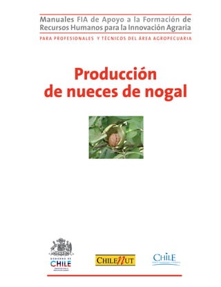 Manuales FIA de Apoyo a la Formación de
Recursos Humanos para la Innovación Agraria
Pa r a P r o f e s i o n a l e s y t é c n i c o s D EL Á REA A G RO P EC UARIA
Producción
de nueces de nogal
FUNDACIÓN PARA LA
INNOVACIÓN AGRARIA
 