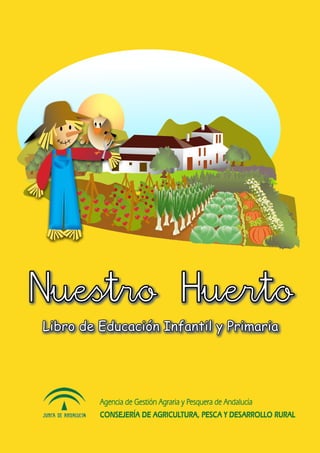 Nuestro Huerto
Libro de Educación Infantil y Primaria
CONSEJERÍA DE AGRICULTURA, PESCA Y DESARROLLO RURAL
Agencia de Gestión Agraria y Pesquera de Andalucía
 