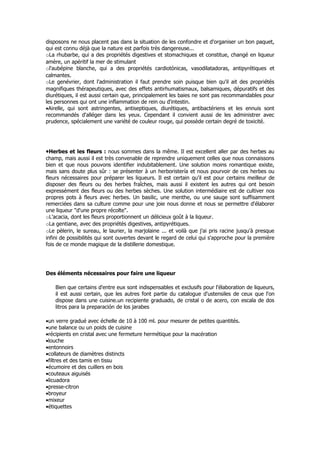 disposons ne nous placent pas dans la situation de les confondre et d'organiser un bon paquet,
qui est connu déjà que la nature est parfois très dangereuse...
oLa rhubarbe, qui a des propriétés digestives et stomachiques et constitue, changé en liqueur
amère, un apéritif la mer de stimulant
ol'aubépine blanche, qui a des propriétés cardiotónicas, vasodilatadoras, antipyrétiques et
calmantes.
oLe genévrier, dont l'administration il faut prendre soin puisque bien qu'il ait des propriétés
magnifiques thérapeutiques, avec des effets antirhumatismaux, balsamiques, dépuratifs et des
diurétiques, il est aussi certain que, principalement les baies ne sont pas recommandables pour
les personnes qui ont une inflammation de rein ou d'intestin.
•Airelle, qui sont astringentes, antiseptiques, diurétiques, antibactériens et les ennuis sont
recommandés d'alléger dans les yeux. Cependant il convient aussi de les administrer avec
prudence, spécialement une variété de couleur rouge, qui possède certain degré de toxicité.




•Herbes et les fleurs : nous sommes dans la même. Il est excellent aller par des herbes au
champ, mais aussi il est très convenable de reprendre uniquement celles que nous connaissons
bien et que nous pouvons identifier indubitablement. Une solution moins romantique existe,
mais sans doute plus sûr : se présenter à un herboristería et nous pourvoir de ces herbes ou
fleurs nécessaires pour préparer les liqueurs. Il est certain qu'il est pour certains meilleur de
disposer des fleurs ou des herbes fraîches, mais aussi il existent les autres qui ont besoin
expressément des fleurs ou des herbes sèches. Une solution intermédiaire est de cultiver nos
propres pots à fleurs avec herbes. Un basilic, une menthe, ou une sauge sont suffisamment
remerciées dans sa culture comme pour une joie nous donne et nous se permettre d'élaborer
une liqueur "d'une propre récolte".
oL'acacia, dont les fleurs proportionnent un délicieux goût à la liqueur.
oLa gentiane, avec des propriétés digestives, antipyrétiques.
oLe pèlerin, le sureau, le laurier, la marjolaine ... et voilà que j'ai pris racine jusqu'à presque
infini de possibilités qui sont ouvertes devant le regard de celui qui s'approche pour la première
fois de ce monde magique de la distillerie domestique.




Des éléments nécessaires pour faire une liqueur

    Bien que certains d'entre eux sont indispensables et exclusifs pour l'élaboration de liqueurs,
    il est aussi certain, que les autres font partie du catalogue d'ustensiles de ceux que l'on
    dispose dans une cuisine.un recipiente graduado, de cristal o de acero, con escala de dos
    litros para la preparación de los jarabes

•un verre gradué avec échelle de 10 à 100 ml. pour mesurer de petites quantités.
•une balance ou un poids de cuisine
•récipients en cristal avec une fermeture hermétique pour la macération
•louche
•entonnoirs
•collateurs de diamètres distincts
•filtres et des tamis en tissu
•écumoire et des cuillers en bois
•couteaux aiguisés
•licuadora
•presse-citron
•broyeur
•mixeur
•étiquettes
 