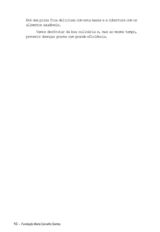 Até uma pizza fica deliciosa com esta massa e a cobertura com os
         alimentos saudáveis.
               Vamos desfrutar da boa culinária e, mas ao mesmo tempo,
         prevenir doenças graves com grande eficiência.




10 – Fundação Maria Carvalho Santos
 