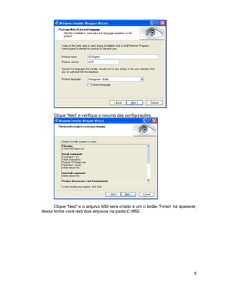 9 
Clique 'Next' e verifique o resumo das configurações. 
Clique 'Next' e o arquivo MSI será criado e um o botão 'Finish' irá aparecer, 
dessa forma você terá dois arquivos na pasta C:MSI. 
 