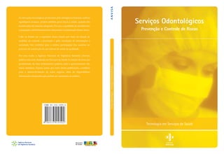 ANVISA

As inovações tecnológicas produzidas pela inteligência humana, embora
signiﬁquem avanços, podem também gerar riscos à saúde, quando não
monitoradas de maneira adequada. Por isso, a qualidade do atendimento

Serviços Odontológicos
Prevenção e Controle de Riscos

à população está intrinsecamente relacionada à monitoração desses riscos.
Cabe ao Estado ser o regulador dessa relação por meio da adoção de
medidas de controle e prevenção e pela veiculação de informações à
sociedade. Isto contribui para a efetiva participação dos usuários no
processo de construção de um sistema de saúde de qualidade.
Por essa razão, a Agência Nacional de Vigilância Sanitária (Anvisa)
publica esta série dedicada aos Serviços de Saúde no intuito de levar aos
riscos sanitários. Espera, assim, por meio destas publicações, contribuir
para o desenvolvimento de ações seguras, além de disponibilizar
informações atualizadas que podem ser repassadas ao público.

Serviços Odontológicos - Prevenção e Controle de Riscos

proﬁssionais da área instrumentos práticos para o gerenciamento dos

Tecnologia em Serviços de Saúde

Ministério
da Saúde

 