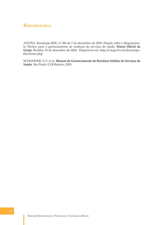 B�����������

ANVISA. Resolução RDC n0 306 de 7 de dezembro de 2004. Dispõe sobre o Regulamento Técnico para o gerenciamento de resíduos de serviços de saúde. Diário Oﬁcial da
União, Brasília, 10 de dezembro de 2004. Disponível em: h�p://e-legis.bvs.br/leisref/public/home.php
SCHNEIDER, V. E. et al. Manual de Gerenciamento de Resíduos Sólidos de Serviços de
Saúde. São Paulo: CLR Balieiro, 2001.

120

S������� O������������: P�������� � C������� �� R�����

 