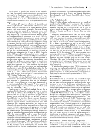 The activities of disinfectants increase as the tempera-
ture rises. Among eight disinfectants tested, glutaraldehyde
was found to be the chemical most strongly affected by tem-
perature (99). Some stable acid glutaraldehydes may be used
at temperatures of 35 to 55°C at concentrations below 2%.
Glutaraldehyde retains its activity in the presence of organic
matter.
A standard 2% aqueous solution of glutaraldehyde
buffered to pH 7.5 to 8.5 is bactericidal, tuberculocidal, spo-
ricidal, fungicidal, and virucidal. It rapidly kills both gram-
negative and gram-positive vegetative bacteria. Longer
exposure times are required to inactivate spores and
mycobacteria. Spores of Bacillus and Clostridium spp. are gen-
erally destroyed by 2% glutaraldehyde in 3 h, whereas spores
of Clostridium difficile are eliminated more rapidly (206). In
contrast, Cryptosporidium parvum oocysts remain viable and
infectious after 10 h in a 2.5% glutaraldehyde solution (268).
Several investigators have questioned glutaraldehyde’s ability
to inactivate mycobacteria. For example, Rubbo et al. (197)
demonstrated that glutaraldehyde inactivates Mycobacterium
tuberculosis more slowly than alcohols, formaldehyde, iodine,
and phenol. Ascenzi (21) showed in the quantitative suspen-
sion test that 2% glutaraldehyde kills only 2 to 3 log units of
Mycobacterium tuberculosis in 20 min at 20°C. Similarly,
Collins (66) reported that glutaraldehyde cannot completely
inactivate a standardized suspension of Mycobacterium tuber-
culosis within 10 min. Nontuberculous mycobacteria such as
Mycobacterium avium, Mycobacterium intracellulare, and
Mycobacterium gordonae are more resistant to inactivation
than Mycobacterium tuberculosis (65). These and other data
suggest that 20 min (at 20°C) is the minimum exposure time
needed to reliably inactivate tuberculous and nontuberculous
mycobacteria by using 2% glutaraldehyde, provided that the
contaminated item has been thoroughly cleaned before disin-
fection (131, 201). Glutaraldehyde-resistant mycobacteria
have been isolated from endoscope washers-disinfectors
(107, 251) (see “Endoscopes” below).
The virucidal activity of glutaraldehyde extends to the
nonenveloped (hydrophilic) viruses, which are generally
more resistant to disinfectants than are the enveloped
(lipophilic) viruses. Numerous viruses were documented to
be inactivated, including HIV, hepatitis A virus, hepatitis B
virus, poliovirus type 1, coxsackievirus type B, yellow fever
virus, and rotavirus (21, 141).
Disadvantages of glutaraldehyde include the fact that it
coagulates blood and can fix proteins and tissue to surfaces
(167, 201). In addition, glutaraldehyde has a pungent and
irritating odor and its vapor at the level of 0.2 ppm irritates
the eyes, throat, and nose. Health care workers exposed to
glutaraldehyde can develop allergic contact dermatitis,
asthma, rhinitis, and epistaxis. Measures that may minimize
employee exposure include covering immersion baths with
tight-fitting lids, improving ventilation, and using ducted
exhaust hoods or ductless fume hoods with vapor absorbents,
personal protective equipment, and appropriate automated
machines for endoscope disinfection (12, 201). Due to dilu-
tion, glutaraldehyde concentrations commonly decline dur-
ing use in manual and automatic baths used for endoscopes
(167). Test strips should be used to ensure that the glu-
taraldehyde concentration has not fallen below 1 to 1.5%.
Equipment disinfected with glutaraldehyde and rinsed inade-
quately has caused serious clinical complications including
proctocolitis (colonoscopes; 79, 262); and keratopathy (oph-
thalmic instruments; 48). Because the infectivity of prions
can be stabilized when instruments are treated with
formaldehyde before they are autoclaved (48), aldehydes are
7. Decontamination, Disinfection, and Sterilization ■ 73
no longer recommended for disinfecting endoscopes in some
European countries (e.g., France; see “Bovine Spongiform
Encephalopathy and Variant Creutzfeldt-Jakob Disease”
below).
ortho-Phthalaldehyde
The 0.55% OPA solution has been approved as a high-level
disinfectant by the FDA and by agencies in other countries.
However, different countries or areas have set different
exposure times for a 0.55% solution of OPA at 20°C to
achieve high-level disinfection: 12 min in the United States,
10 min in Canada, and 5 min in Europe, Asia, and Latin
America.
Compared with glutaraldehyde, OPA has several advan-
tages: (i) it does not require activation, (ii) it is compatible
with many materials (i.e., similar to glutaraldehyde), (iii) it
is more stable during storage and can be reused as well at a
pH range as wide as 3 to 9, (iv) it has low vapor properties,
(v) its odor is barely perceptible, and (vi) it is more rapidly
mycobactericidal than glutaraldehyde in vitro and has good
activity against glutaraldehyde-resistant strains at longer
exposure times (93). However, 0.5% OPA is slowly sporici-
dal and does not inactivate all spores within 270 min of
exposure (255). In addition, OPA stains proteins, skin,
clothing, and instruments. OPA vapors may irritate the res-
piratory tract and eyes. At present, the effects of long-term
exposure and safe exposure levels are not well defined.
Therefore, OPA must be handled with appropriate safety
precautions (i.e., by using gloves, fluid-resistant gowns, and
eye protection) and it must be stored in containers with
tight-fitting lids.
If additional studies corroborate OPA’s advantages, this
compound may replace glutaraldehyde for many uses, espe-
cially endoscope disinfection. The new agent appears to be
particularly useful in washer-disinfectors, where glutaralde-
hyde-resistant mycobacteria have emerged (251, 255).
Formaldehyde
Formaldehyde and its condensates are reviewed in depth
elsewhere (192). Formaldehyde in aqueous solutions or as a
gas has been used as a disinfectant and sterilant for many
decades. Its use in the health care setting, however, has
sharply decreased for several reasons. The irritating vapors
and pungent odor produced by formaldehyde are apparent at
very low levels (Ͻ1 ppm). In addition, allergy to formalde-
hyde is fairly common. Moreover, the Occupational Safety
and Health Administration in the United States and the
Health and Safety Executive of the United Kingdom indi-
cated that formaldehyde vapors may be carcinogenic. Thus,
the Occupational Safety and Health Administration limits
the 8-h time-weighted average exposure in the workplace to
a concentration of 0.75 ppm. Elevated levels of occupational
exposures have been found among workers in dialysis units
and gross anatomy laboratories (8). Consequently, formalde-
hyde and formaldehyde-releasing agents are used infre-
quently in health care institutions, despite this agent’s
broad-spectrum microbicidal activity. In fact, formaldehyde
has been largely replaced by peracetic acid as an agent for
disinfecting hemodialysis equipment and water dialysate
tubing systems. Paraformaldehyde vaporized by heat is used
to decontaminate biological safety cabinets.
Chlorine and Chlorine-Releasing Compounds
Due to its hazardous nature, chlorine gas is rarely used as a
disinfectant. Among the large number of chlorine com-
pounds commercially available, hypochlorites are the most
 