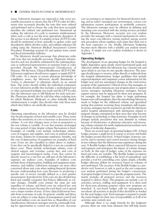 issues. Laboratory managers are expected to take every rea-
sonable precaution to ensure that the CPT-4 codes for labo-
ratory tests accurately describe the tests that were ordered
and performed and to choose the code that most accurately
describes the ordered and performed test. Intentional up
coding, the selection of a code to maximize reimbursement
when such a code is not the most appropriate descriptor of
the service, is not allowed. A complete review of CPT-4 codes
should be performed at least annually to update codes and
descriptions, delete obsolete codes, and validate reference lab
coding using the American Medical Association’s Current
Procedural Terminology manual (1) and updates from carrier
and fiscal intermediary bulletins.
The laboratory should encourage that physicians order
only tests that are medically necessary. Diagnostic informa-
tion for each test should be submitted by the ordering physi-
cian or authorized representative in narrative form or codes
provided through the International Classification of
Diseases, 9th Revision, Clinical Modification (ICD-9-CM).
Laboratory employees should never suggest or supply ICD-9-
CM codes. As a means to ensure physician knowledge of
compliance issues, the laboratory should disseminate a
“notice to physicians” to physician clients on an annual
basis. The notice should outline the individual component
of every laboratory profile that includes a multichannel test
or other automated multiple test result and the CPT-4 codes
that the laboratory uses to bill Medicare for each such pro-
file. Physicians should also be told that when ordering tests
for which Medicare, Medicaid, or other federally funded
reimbursement is sought, they should order only those tests
which they believe are medically necessary.
Costs
Operating expenditures in the laboratory may be divided
into broad categories of fixed and variable costs. These terms
reflect the sensitivity of costs to increases or decreases in test
volume. A cost that changes more or less in proportion to
the test volume is variable. A cost that remains unchanged
for some period of time despite volume fluctuations is fixed.
Examples of variable costs include technologist salaries,
costs of reagents and supplies, and costs on printed requisi-
tion forms. Salaries for nonexempt employees, benefits, and
the cost of depreciation of equipment are examples of fixed
costs. Costs are also classified as either direct or indirect.
Costs that can be specifically linked to a test are considered
direct costs. These include technologist salaries, costs of
clerical support and overtime, courier fees, and costs of
reagents and bacteriological media. Costs that cannot be
directly traced to a test but are still part of the laboratory’s
expenses are indirect costs. Examples of indirect costs
include those of depreciation, building and equipment main-
tenance, and utilities. Laboratory managers are more often
concerned about unit costs when making financial decisions
because understanding how costs fluctuate in producing a
specific unit of service (usually defined as a test) permits
measurement of productivity. Unit costs are also divided into
fixed and variable categories that behave differently as vol-
ume changes. Variable costs remain the same per unit
regardless of volume, and fixed costs are reduced per unit
when volume increases because the total fixed cost is spread
over a larger number of tests. A busy clinical laboratory ben-
efits from economies of scale. In general, variable and direct
costs are subject to some degree of management control and
fixed and indirect costs are much less so. Regardless of cost
classifications, laboratory managers must be continually look-
ing for opportunities to control any and all costs. Accurate
8 ■ GENERAL ISSUES IN CLINICAL MICROBIOLOGY
cost accounting is an imperative for financial decision mak-
ing, and in today’s managed care environment, correct cost
information ensures participation in profitable contracts.
The laboratory manager must be efficient in defining and
itemizing costs associated with the testing services provided
by the laboratory. Moreover, accurate test cost analysis
provides the manager with a rational mechanism for select-
ing the most cost-effective testing method among several
new procedures whose suppliers each claim that their test is
the least expensive to use. Finally, laboratory budgeting
becomes more effective with a reliable cost analysis system
in place. A simple test cost analysis worksheet is shown in
Appendix 1.
Operating Budgets
The development of an operating budget for the hospital is
highly dependent upon clearly stated institutional goals and
objectives within which the laboratory has a known role and
upon which it can base its own specific objectives. The man-
ager should expect to receive, either directly or indirectly from
the hospital administration, budget guidelines that include
expected inpatient and outpatient census information for the
budget year and any anticipated changes in the total service
program of the organization. Clinical service line managers, in
particular, should communicate new program plans to support
service managers, including laboratory managers, because
support services may be impacted by these new programs. If,
for example, the hospital has plans to begin performing
human stem cell transplants, then the microbiology laboratory
needs to budget for the additional volume and specialized
testing that patients receiving these transplants will require.
In return, managers may be required to provide the laboratory
and/or hospital administration with information related to
program changes anticipated in their areas that arise because
of changes in technology or clinical practice. Examples of such
changes include procedures that may diminish in volume
because of obsolescence or physician education and increas-
ing volume estimates for newly implemented procedures such
as those of molecular diagnostics.
There are several types of operating budgets (18). A fixed
budget assumes a single level of output or activity and builds
the budget around that level. A fixed budget, however, can-
not be used to monitor and control resources during changes
in test volumes that the laboratory may experience during the
year. A flexible budget reflects expected laboratory revenue
and expenses and anticipates the impact of volume changes
on both. In this type of budget, some of the expenses are
fixed and some are variable. The flexible budget recognizes
the difficulty of establishing a flat level of expenditure and
provides a tool for controlling costs. Quite simply, a flexible
budget allocates dollars for resources based on volumes of
tests performed. The accuracy of the flexible budget as a pre-
dictive tool, however, is only as good as the test component
cost analysis performed during the budget’s construction.
A program budget is based on a specific program matrix. The
matrix includes all proposed services and the resources
required to deliver them. The program can include a set of
activities, services, staffing, and equipment. It is often used
for short-term planning purposes when new programs are
launched. A zero-based budget calls for management to
reevaluate all activities to decide if they should be re-funded
for the next budget cycle. Each manager is required to justify
the entire budget for their area of responsibility as if all of its
activities were entirely new.
Although there is no single formula for the budgetary
process, there are some basic elements that will help ensure
 