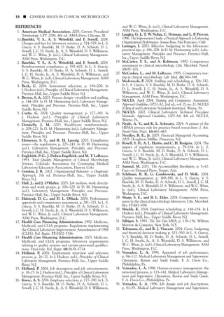 18 ■ GENERAL ISSUES IN CLINICAL MICROBIOLOGY
REFERENCES
1. American Medical Association. 2005. Current Procedural
Terminology; CPT 2006, 4th ed. AMA Press, Chicago, Ill.
1a.Baselski, V. S., A. S. Weissfeld, and F. Sorrell. 2004.
Charges and fees for laboratory services, p. 574–579. In L. S.
Garcia, V. S. Baselski, M. D. Burke, D. A. Schwab, D. L.
Sewell, J. C. H. Steele, Jr., A. S. Weissfeld, D. S. Wilkinson,
and W. C. Winn, Jr. (ed.), Clinical Laboratory Management.
ASM Press, Washington, D.C.
2. Baselski, V. S., A. S. Weissfeld, and F. Sorrell. 2004.
Reimbursement compliance, p. 592–602. In L. S. Garcia,
V. S. Baselski, M. D. Burke, D. A. Schwab, D. L. Sewell,
J. C. H. Steele, Jr., A. S. Weissfeld, D. S. Wilkinson, and
W. C. Winn, Jr. (ed), Clinical Laboratory Management. ASM
Press, Washington, D.C.
3. Beck, C. 2004. Instrument selection, p. 194–200. In
J. Hudson (ed.), Principles of Clinical Laboratory Management.
Prentice-Hall, Inc., Upper Saddle River, N.J.
4. Brown, S. A. 2003. Process design––workflow and staffing,
p. 244–265. In D. M. Harmening (ed.), Laboratory Manage-
ment: Principles and Processes. Prentice-Hall, Inc., Upper
Saddle River, N.J.
5. Curtis, G. 2004. Quality management, p. 177–183. In
J. Hudson (ed.). Principles of Clinical Laboratory
Management. Prentice-Hall, Inc., Upper Saddle River, N.J.
6. Donnelly, J. M. 2003. Healthcare reimbursement,
p. 209–221. In D. M. Harmening (ed.), Laboratory Manage-
ment: Principles and Processes. Prentice-Hall, Inc., Upper
Saddle River, N.J.
7. Ehrmeyer, S. S., and R. H. Laessig. 2003. Compliance
issues––the regulations, p. 225–243. In D. M. Harmening
(ed.), Laboratory Management: Principles and Processes.
Prentice-Hall, Inc., Upper Saddle River, N.J.
8. Englekirk, P. G., J. Duben-Engelkirk, and M. T. LaRocco.
1993. Total Quality Management of Clinical Microbiology
Services. Colorado Association for Continuing Medical
Laboratory Education Association, Denver, Colo.
9. Gordon, J. R. 2002. Organizational Behavior: a Diagnostic
Approach, 7th ed. Prentice-Hall, Inc., Upper Saddle
River, N.J.
10. Hall, J., and J. O’Malley. 2003. Job analysis, work descrip-
tions and work groups, p. 106–120. In D. M. Harmening
(ed.), Laboratory Management: Principles and Processes.
Prentice-Hall, Inc., Upper Saddle River, N.J.
11. Halstead, D. C., and D. L. Oblack. 2004. Performance
appraisals and competency assessment, p. 291–325. In L. S.
Garcia, V. S. Baselski, M. D. Burke, D. A. Schwab, D. L.
Sewell, J. C. H. Steele, Jr., A. S. Weissfeld, D. S. Wilkinson,
and W. C. Winn, Jr. (ed.), Clinical Laboratory Management.
ASM Press, Washington, D.C.
12. Health Care Financing Administration. 1992. Medicare,
Medicaid, and CLIA programs. Regulations implementing
the Clinical Laboratory Improvement Amendments of 1988
(CLIA). Fed. Regist. 57:7002–7186.
13. Health Care Financing Administration. 2003. Medicare,
Medicaid, and CLIA programs; laboratory requirements
relating to quality systems and certain personnel qualifica-
tions. Final rule. Fed. Regist. 68:3639–3714.
14. Holland, P. 2004. Employment interview and selection
process, p. 26–32. In J. Hudson (ed.), Principles of Clinical
Laboratory Management. Prentice-Hall, Inc., Upper Saddle
River, N.J.
15. Holland, P. 2004. Job description and job advertisement,
p. 18–25. In J. Hudson (ed.), Principles of Clinical Laboratory
Management. Prentice-Hall, Inc., Upper Saddle River, N.J.
16. Kurec, A. S. 2004. Employee selection, p. 277–290. In L. S.
Garcia, V. S. Baselski, M. D. Burke, D. A. Schwab, D. L.
Sewell, J. C. H. Steele, Jr., A. S. Weissfeld, D. S. Wilkinson,
and W. C. Winn, Jr. (ed.), Clinical Laboratory Management.
ASM Press, Washington, D.C.
17. Langley, G. J., T. W. Nolan, C. Norman, and L. P. Provost.
1996. The Improvement Guide: a Practical Approach to Enhancing
Organizational Performance. Jossey-Bass, San Francisco, Calif.
18. Lutinger, I. 2003. Effective budgeting in the laboratory:
practical tips, p. 196–208. In D. M. Harmening (ed.), Labo-
ratory Management: Principles and Processes. Prentice-Hall,
Inc., Upper Saddle River, N.J.
19. McCarter, Y. S., and A. Robinson. 1997. Competency
assessment in clinical microbiology. Clin. Microbiol. Newsl.
19:97–101.
20. McCaskey, L., and M. LaRocco. 1995. Competency test-
ing in clinical microbiology. Lab. Med. 26:343–349.
21. Medvescek, P. 2004. Staffing and scheduling, p. 326–332.
In L. S. Garcia, V. S. Baselski, M. D. Burke, D. A. Schwab,
D. L. Sewell, J. C. H. Steele, Jr., A. S. Weissfeld, D. S.
Wilkinson, and W. C. Winn, Jr. (ed.), Clinical Laboratory
Management. ASM Press, Washington, D.C.
22. NCCLS. April 2004. Training and Competence Assessment;
Approved Guideline, GP21-A2, 2nd ed., vol. 15, no. 21. NCCLS
(Clinical and Laboratory Standards Institute), Wayne, Pa.
23. NCCLS. 2002. Clinical Laboratory Technical Procedure
Manuals; Approved Guideline, GP2-A4, 4th ed. NCCLS,
Wayne, Pa.
24. Neale, A. V., and K. L. Schwartz. 2004. A primer of the
HIPAA privacy rule for practice-based researchers. J. Am.
Board Fam. Pract. 16:461–465.
25. Needles, B. E., Jr. 2005. Financial Managerial Accounting,
2005. Houghton Mifflin, Princeton, N.J.
26. Roseff, S. D., A. L. Harris, and C. H. Rodgers. 2004. The
impact of regulatory requirements, p. 79–134. In L. S.
Garcia, V. S. Baselski, M. D. Burke, D. A. Schwab, D. L.
Sewell, J. C. H. Steele, Jr., A. S. Weissfeld, D. S. Wilkinson,
and W. C. Winn, Jr. (ed.), Clinical Laboratory Management.
ASM Press, Washington, D.C.
27. Samuel, M. 2001. The Accountability Revolution, p. 5–10.
Facts on Demand Press, Tempe, Ariz.
28. Schifman, R. B., G. Cembrowski, and D. Wolk. 2004.
Quality management, p. 369–390. In L. S. Garcia, V. S.
Baselski, M. D. Burke, D. A. Schwab, D. L. Sewell, J. C. H.
Steele, Jr., A. S. Weissfeld, D. S. Wilkinson, and W. C. Winn,
Jr. (ed.), Clinical Laboratory Management. ASM Press,
Washington, D.C.
29. Sharp, S. E., and B. L. Elder. 2004. Competency assess-
ment in the clinical microbiology laboratory. Clin. Microbiol.
Rev. 17:681–694.
30. Shields, K. 2004. Employee scheduling, p. 148–154. In J.
Hudson (ed.), Principles of Clinical Laboratory Management.
Prentice-Hall, Inc., Upper Saddle River, N.J.
31. Silbiger, S. 1993. The Ten Day MBA, p. 118–156. William
Morrow & Company, New York, N.Y.
32. Tolzmann, G., and R. J. Vincent. 2004. Costs, budgeting
and financial decision making, p. 525–550. In L. S. Garcia,
V. S. Baselski, M. D. Burke, D. A. Schwab, D. L. Sewell,
J. C. H. Steele, Jr., A. S. Weissfeld, D. S. Wilkinson, and
W. C. Winn, Jr. (ed.), Clinical Laboratory Management. ASM
Press, Washington, D.C.
33. Vernadoe, L. A. 1996. Appraisal of job performance,
p. 94–112. Medical Laboratory Management and Supervision:
Operations, Review and Study Guide. F. A. Davis Co.,
Philidelphia, Pa.
34. Vernadoe, L. A. 1996. Human resource management: the
personnel process, p. 113–142. Medical Laboratory Manage-
ment and Supervision: Operations, Review and Study Guide.
F. A. Davis Co., Philidelphia, Pa.
35. Vernadoe, L. A. 1996. Job design and job descriptions,
p. 81–93. Medical Laboratory Management and Supervision:
 