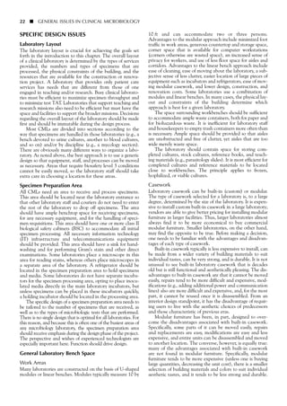 SPECIFIC DESIGN ISSUES
Laboratory Layout
The laboratory layout is crucial for achieving the goals set
forth in the introduction to this chapter. The overall layout
of a clinical laboratory is determined by the types of services
provided, the numbers and types of specimens that are
processed, the physical constraints of the building, and the
resources that are available for the construction or renova-
tion project. A laboratory that provides only patient care
services has needs that are different from those of one
engaged in teaching and/or research. Busy clinical laborato-
ries must be efficient to maximize specimen throughput and
to minimize test TAT. Laboratories that support teaching and
research missions also need to be efficient but must have the
space and facilities to support the broader missions. Decisions
regarding the overall layout of the laboratory should be made
first and should be immutable during the design process.
Most CMLs are divided into sections according to the
way that specimens are handled in those laboratories (e.g., a
bench devoted to urine cultures, another to blood cultures,
and so on) and/or by discipline (e.g., a mycology section).
There are obviously many different ways to organize a labo-
ratory. As noted above, the best approach is to use a generic
design so that equipment, staff, and processes can be moved
as necessary. Areas that require biosafety level 3 conditions
cannot be easily moved, so the laboratory staff should take
extra care in choosing a location for these areas.
Specimen Preparation Area
All CMLs need an area to receive and process specimens.
This area should be located near the laboratory entrance so
that other laboratory staff and couriers do not need to enter
the rest of the laboratory to drop off specimens. The area
should have ample benchtop space for receiving specimens,
for any necessary equipment, and for the handling of speci-
men requisitions. This area should have one or more class II
biological safety cabinets (BSC) to accommodate all initial
specimen processing. All necessary information technology
(IT) infrastructure and telecommunications equipment
should be provided. This area should have a sink for hand-
washing and for performing Gram’s stain and other direct
examinations. Some laboratories place a microscope in this
area for reading stains, whereas others place microscopes in
a separate area of the laboratory. A refrigerator should be
located in the specimen preparation area to hold specimens
and media. Some laboratories do not have separate incuba-
tors for the specimen processing area, opting to place inocu-
lated media directly in the main laboratory incubators, but
unless specimens can be placed in these incubators quickly,
a holding incubator should be located in the processing area.
The specific design of a specimen preparation area needs to
be tailored to the number of specimens that are received, as
well as to the types of microbiologic tests that are performed.
There is no single design that is optimal for all laboratories. For
this reason, and because this is often one of the busiest areas of
any microbiology laboratory, the specimen preparation area
should receive emphasis during the design phase of the project.
The perspective and wishes of experienced technologists are
especially important here. Function should drive design.
General Laboratory Bench Space
Work Areas
Many laboratories are constructed on the basis of U-shaped
modules or linear benches. Modules typically measure 10 by
22 ■ GENERAL ISSUES IN CLINICAL MICROBIOLOGY
10 ft and can accommodate two or three persons.
Advantages to the modular approach include minimized foot
traffic in work areas, generous countertop and storage space,
corner space that is available for computer workstations
(corners otherwise are wasted space), an increased sense of
privacy for workers, and use of less floor space for aisles and
corridors. Advantages to the linear bench approach include
ease of cleaning, ease of moving about the laboratory, a sub-
jective sense of less clutter, easier location of large pieces of
equipment such as incubators and refrigerators, ease of mov-
ing modular casework, and lower design, construction, and
renovation costs. Some laboratories use a combination of
modules and linear benches. In many cases, the physical lay-
out and constraints of the building determine which
approach is best for a given laboratory.
The space surrounding workbenches should be sufficient
to accommodate ample waste containers, both for paper and
for biohazardous waste. It is inefficient for laboratory staff
and housekeepers to empty trash containers more often than
is necessary. Ample space should be provided so that aisles
are unobstructed and free of clutter, yet aisles that are too
wide merely waste space.
The laboratory should contain space for storing com-
pleted cultures, stock cultures, reference books, and teach-
ing materials (e.g., parasitology slides). It is most efficient for
completed cultures and reference materials to be located
close to workbenches. The principle applies to frozen,
lyophilized, or viable cultures.
Casework
Laboratory casework can be built-in (custom) or modular.
The type of casework selected for a laboratory is, to a large
degree, determined by the size of the laboratory. It is expen-
sive to install custom built-in casework in a large laboratory;
vendors are able to give better pricing for installing modular
furniture in larger facilities. Thus, larger laboratories almost
always find it to be more economical to buy commercial
modular furniture. Smaller laboratories, on the other hand,
may find the opposite to be true. Before making a decision,
one needs to be familiar with the advantages and disadvan-
tages of each type of casework.
Built-in casework typically is less expensive to install, can
be made from a wider variety of building materials to suit
individual tastes, can be very strong, and is durable. It is not
unusual to see built-in laboratory casework that is decades
old but is still functional and aesthetically pleasing. The dis-
advantages to built-in casework are that it cannot be moved
easily, repairs tend to be more difficult and expensive, mod-
ifications (e.g., adding additional power and communication
lines) also are more difficult and expensive, and, for the most
part, it cannot be reused once it is disassembled. From an
interior design standpoint, it has the disadvantage of requir-
ing users to live with the aesthetic choices of predecessors
and those characteristic of previous eras.
Modular furniture has been, in part, designed to over-
come the disadvantages associated with built-in casework.
Specifically, some parts of it can be moved easily, repairs
and replacements are easy, modifications are easy and less
expensive, and entire units can be disassembled and moved
to another location. The converse, however, is equally true:
many of the advantages associated with built-in casework
are not found in modular furniture. Specifically, modular
furniture tends to be more expensive (unless one is buying
large quantities, decreasing the unit cost), there is a smaller
selection of building materials and colors to suit individual
aesthetic tastes, and it tends to be less strong and durable.
 