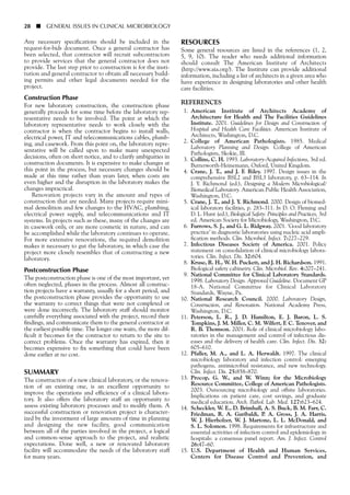 Any necessary specifications should be included in the
request-for-bids document. Once a general contractor has
been selected, that contractor will recruit subcontractors
to provide services that the general contractor does not
provide. The last step prior to construction is for the insti-
tution and general contractor to obtain all necessary build-
ing permits and other legal documents needed for the
project.
Construction Phase
For new laboratory construction, the construction phase
generally proceeds for some time before the laboratory rep-
resentative needs to be involved. The point at which the
laboratory representative needs to work closely with the
contractor is when the contractor begins to install walls,
electrical power, IT and telecommunications cables, plumb-
ing, and casework. From this point on, the laboratory repre-
sentative will be called upon to make many unexpected
decisions, often on short notice, and to clarify ambiguities in
construction documents. It is expensive to make changes at
this point in the process, but necessary changes should be
made at this time rather than years later, when costs are
even higher and the disruption in the laboratory makes the
changes impractical.
Renovation projects vary in the amount and types of
construction that are needed. Many projects require mini-
mal demolition and few changes to the HVAC, plumbing,
electrical power supply, and telecommunications and IT
systems. In projects such as these, many of the changes are
in casework only, or are more cosmetic in nature, and can
be accomplished while the laboratory continues to operate.
For more extensive renovations, the required demolition
makes it necessary to gut the laboratory, in which case the
project more closely resembles that of constructing a new
laboratory.
Postconstruction Phase
The postconstruction phase is one of the most important, yet
often neglected, phases in the process. Almost all construc-
tion projects have a warranty, usually for a short period, and
the postconstruction phase provides the opportunity to use
the warranty to correct things that were not completed or
were done incorrectly. The laboratory staff should monitor
carefully everything associated with the project, record their
findings, and communicate them to the general contractor at
the earliest possible time. The longer one waits, the more dif-
ficult it becomes for the contractor to return to the site to
correct problems. Once the warranty has expired, then it
becomes expensive to fix something that could have been
done earlier at no cost.
SUMMARY
The construction of a new clinical laboratory, or the renova-
tion of an existing one, is an excellent opportunity to
improve the operations and efficiency of a clinical labora-
tory. It also offers the laboratory staff an opportunity to
assess existing laboratory processes and to modify them. A
successful construction or renovation project is character-
ized by the investment of large amounts of time in planning
and designing the new facility, good communication
between all of the parties involved in the project, a logical
and common-sense approach to the project, and realistic
expectations. Done well, a new or renovated laboratory
facility will accommodate the needs of the laboratory staff
for many years.
28 ■ GENERAL ISSUES IN CLINICAL MICROBIOLOGY
RESOURCES
Some general resources are listed in the references (1, 2,
5, 9, 10). The reader who needs additional information
should consult The American Institute of Architects
(http://www.aia.org/). The Institute can provide additional
information, including a list of architects in a given area who
have experience in designing laboratories and other health
care facilities.
REFERENCES
1. American Institute of Architects Academy of
Architecture for Health and The Facilities Guidelines
Institute. 2001. Guidelines for Design and Construction of
Hospital and Health Care Facilities. American Institute of
Architects, Washington, D.C.
2. College of American Pathologists. 1985. Medical
Laboratory Planning and Design. College of American
Pathologists, Skokie, Ill.
3. Collins, C. H. 1993. Laboratory-Acquired Infections, 3rd ed.
Butterworth-Heinemann, Oxford, United Kingdom.
4. Crane, J. T., and J. F. Riley. 1997. Design issues in the
comprehensive BSL2 and BSL3 laboratory, p. 63–114. In
J. Y. Richmond (ed.), Designing a Modern Microbiological/
Biomedical Laboratory. American Public Health Association,
Washington, D.C.
5. Crane, J. T., and J. Y. Richmond. 2000. Design of biomed-
ical laboratory facilities, p. 283–311. In D. O. Fleming and
D. L. Hunt (ed.), Biological Safety: Principles and Practices, 3rd
ed. American Society for Microbiology, Washington, D.C.
6. Furrows, S. J., and G. L. Ridgway. 2001. ‘Good laboratory
practice’ in diagnostic laboratories using nucleic acid ampli-
fication methods. Clin. Microbiol. Infect. 7:227–229.
7. Infectious Diseases Society of America. 2001. Policy
statement on consolidation of clinical microbiology labora-
tories. Clin. Infect. Dis. 32:604.
8. Kruse, R. H., W. H. Puckett, and J. H. Richardson. 1991.
Biological safety cabinetry. Clin. Microbiol. Rev. 4:207–241.
9. National Committee for Clinical Laboratory Standards.
1998. Laboratory Design. Approved Guideline. Document GP
18-A. National Committee for Clinical Laboratory
Standards, Wayne, Pa.
10. National Research Council. 2000. Laboratory Design,
Construction, and Renovation. National Academy Press,
Washington, D.C.
11. Peterson, L. R., J. D. Hamilton, E. J. Baron, L. S.
Tompkins, J. M. Miller, C. M. Wilfert, F. C. Tenover, and
R. B. Thomson. 2001. Role of clinical microbiology labo-
ratories in the management and control of infectious dis-
eases and the delivery of health care. Clin. Infect. Dis. 32:
605–610.
12. Pfaller, M. A., and L. A. Herwaldt. 1997. The clinical
microbiology laboratory and infection control: emerging
pathogens, antimicrobial resistance, and new technology.
Clin. Infect. Dis. 25:858–870.
13. Procop, G. W., and W. Winn; for the Microbiology
Resource Committee, College of American Pathologists.
2003. Outsourcing microbiology and offsite laboratories.
Implications on patient care, cost savings, and graduate
medical education. Arch. Pathol. Lab. Med. 127:623–624.
14. Scheckler, W. E., D. Brimhall, A. S. Buck, B. M. Farr, C.
Friedman, R. A. Garibaldi, P. A. Gross, J. A. Harris,
W. J. Hierholzer, W. J. Martone, L. L. McDonald, and
S. L. Solomon. 1998. Requirements for infrastructure and
essential activities of infection control and epidemiology in
hospitals: a consensus panel report. Am. J. Infect. Control
26:47–60.
15. U.S. Department of Health and Human Services,
Centers for Disease Control and Prevention, and
 