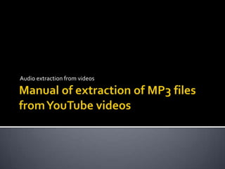 Manual of extraction of MP3 files fromYouTube videos Audio extraction from videos 