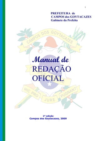 1


               PREFEITURA de
               CAMPOS dos GOYTACAZES
               Gabinete da Prefeita




 Manual de
 REDAÇÃO
 OFICIAL



         1ª edição
Campos dos Goytacazes, 2009
 