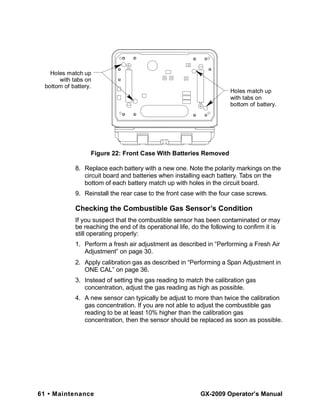 61 • Maintenance GX-2009 Operator’s Manual
8. Replace each battery with a new one. Note the polarity markings on the
circu...