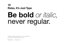 Be bold or italic,
never regular.
This isn’t actually a typographic rule.
It’s a way to govern your life.
Now that you’ve learned the rules,
go break some.
10
Relax, It’s Just Type
Everything I learned in design school in 10 simple rules
to help you start designing like a rock star.
@theChrisDo www.blind.com
 