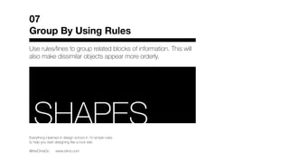Use rules/lines to group related blocks of information. This will
also make dissimilar objects appear more orderly.
07
Group By Using Rules
Everything I learned in design school in 10 simple rules
to help you start designing like a rock star.
@theChrisDo www.blind.com
RSHAPES
 