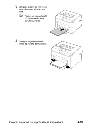 3

Coloque o suporte de impressão
no tabuleiro com a frente para
cima.
Podem ser colocadas até
50 folhas no tabuleiro
simultaneamente.

4

Desloque as guias contra os
limites do suporte de impressão.

Colocar suportes de impressão na impressora

4-13

 