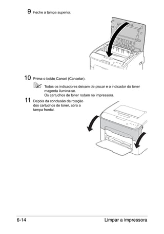 9

10
11

6-14

Feche a tampa superior.

Prima o botão Cancel (Cancelar).
Todos os indicadores deixam de piscar e o indicador do toner
magenta ilumina-se.
Os cartuchos de toner rodam na impressora.
Depois da conclusão da rotação
dos cartuchos de toner, abra a
tampa frontal.

Limpar a impressora

 