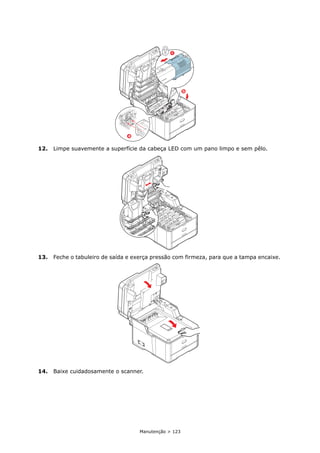 Manutenção > 123
12. Limpe suavemente a superfície da cabeça LED com um pano limpo e sem pêlo.
13. Feche o tabuleiro de saída e exerça pressão com firmeza, para que a tampa encaixe.
14. Baixe cuidadosamente o scanner.
b
c
a
 