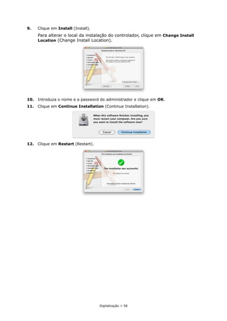 Digitalização > 58
9. Clique em Install (Install).
Para alterar o local da instalação do controlador, clique em Change Install
Location (Change Install Location).
10. Introduza o nome e a password do administrador e clique em OK.
11. Clique em Continue Installation (Continue Installation).
12. Clique em Restart (Restart).
 